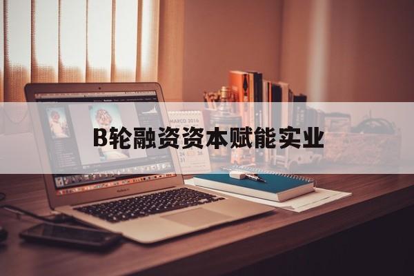 牡丹江市B轮融资资本赋能实业(b轮融资公司值得工作吗)