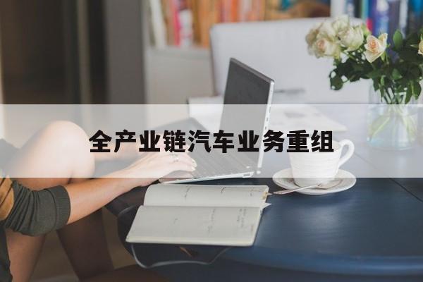 牡丹江市全产业链汽车业务重组(全产业链汽车业务重组的意义)
