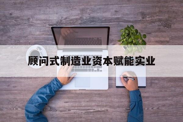 牡丹江市关于顾问式制造业资本赋能实业的信息